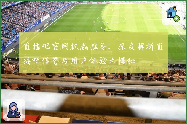 直播吧官网权威推荐：深度解析直播吧信誉与用户体验大揭秘