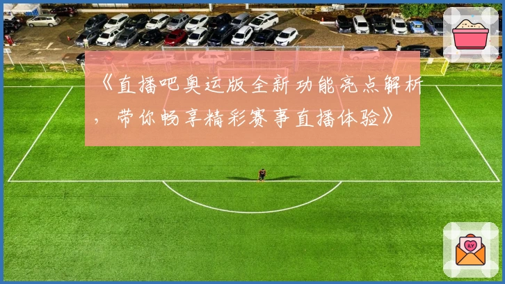 《直播吧奥运版全新功能亮点解析，带你畅享精彩赛事直播体验》