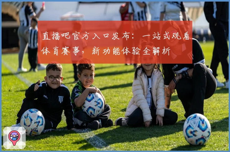 直播吧官方入口发布：一站式观看体育赛事，新功能体验全解析