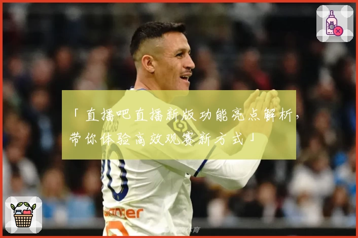 「直播吧直播新版功能亮点解析,带你体验高效观赛新方式」