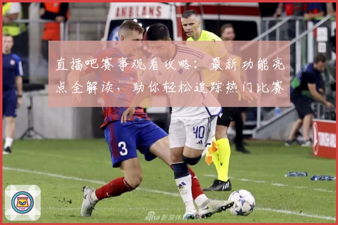 直播吧赛事观看攻略：最新功能亮点全解读，助你轻松追踪热门比赛