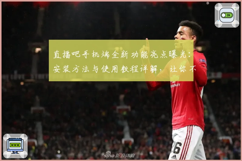 直播吧手机端全新功能亮点曝光：安装方法与使用教程详解，让你不错过每一场精彩赛事