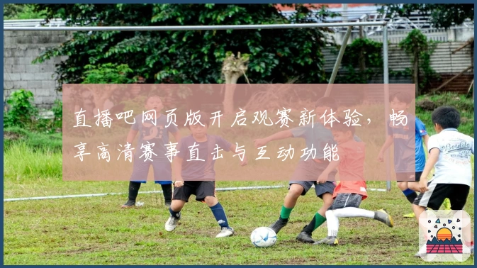 直播吧网页版开启观赛新体验，畅享高清赛事直击与互动功能