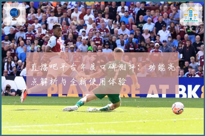 直播吧平台年度口碑测评：功能亮点解析与全新使用体验
