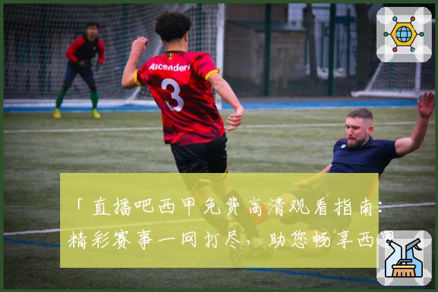 「直播吧西甲免费高清观看指南：精彩赛事一网打尽，助您畅享西甲巅峰对决」