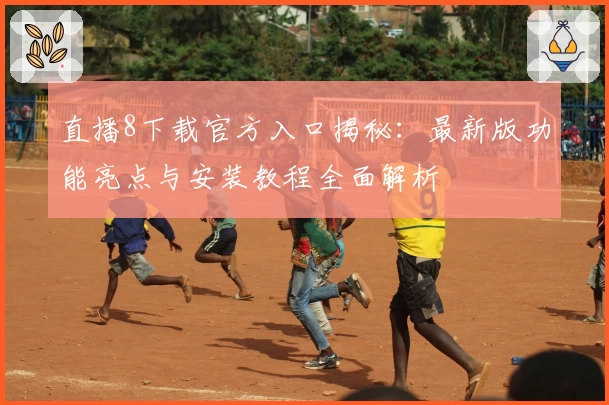 直播8下载官方入口揭秘：最新版功能亮点与安装教程全面解析