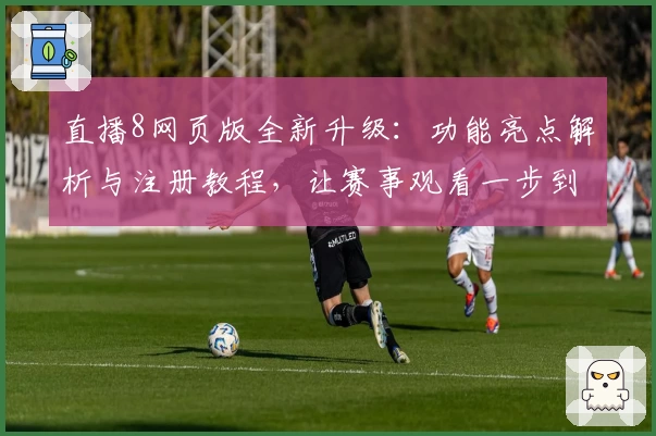 直播8网页版全新升级：功能亮点解析与注册教程，让赛事观看一步到位