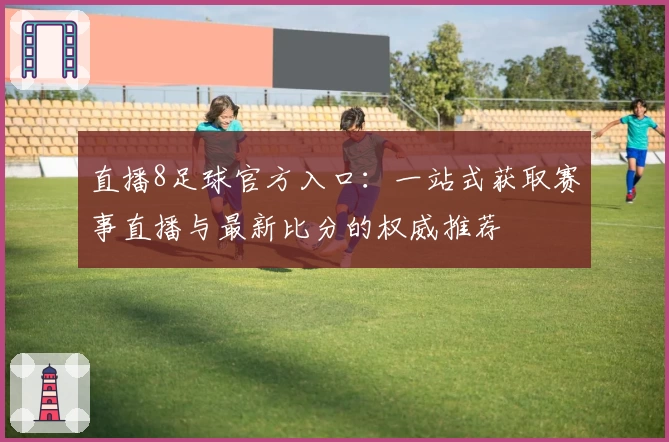 直播8足球官方入口:一站式获取赛事直播与最新比分的权威推荐