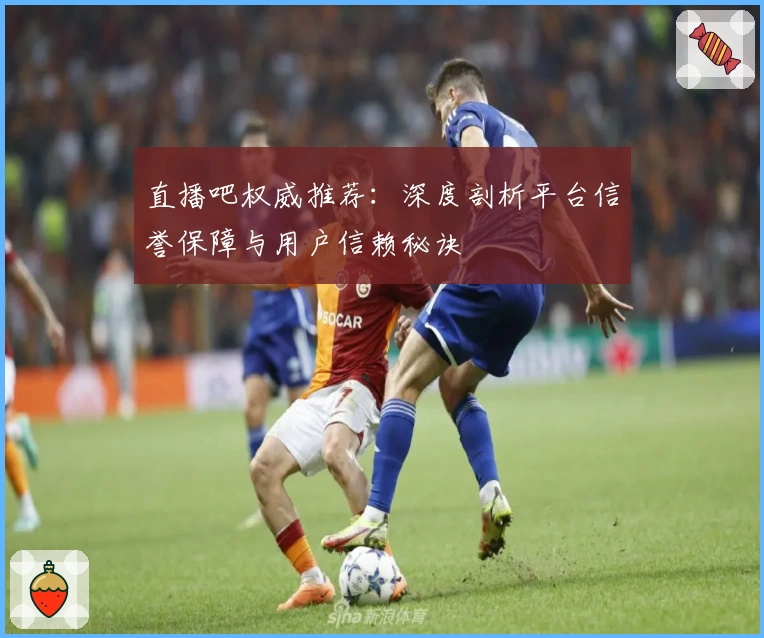 直播吧权威推荐：深度剖析平台信誉保障与用户信赖秘诀