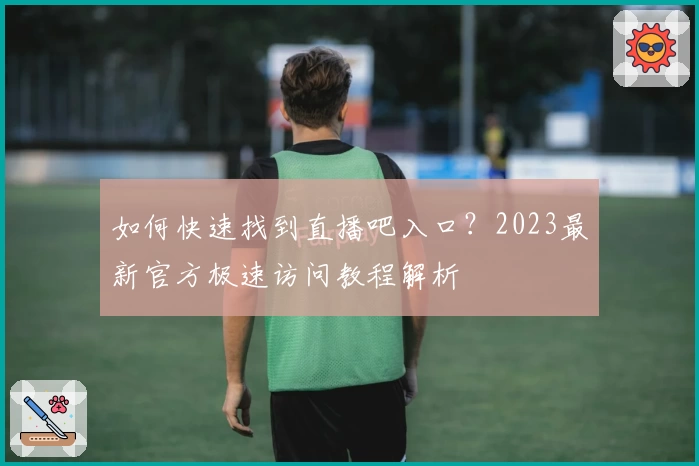 如何快速找到直播吧入口？2023最新官方极速访问教程解析
