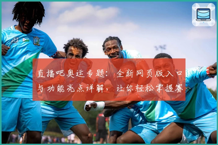 直播吧奥运专题:全新网页版入口与功能亮点详解,让你轻松掌握赛事动态