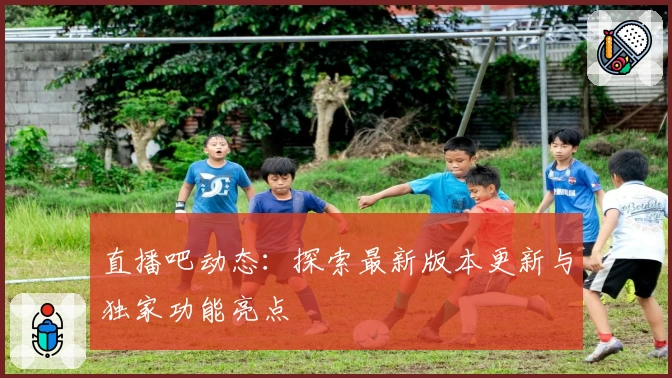 直播吧动态：探索最新版本更新与独家功能亮点