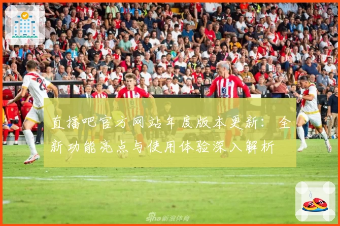 直播吧官方网站年度版本更新：全新功能亮点与使用体验深入解析