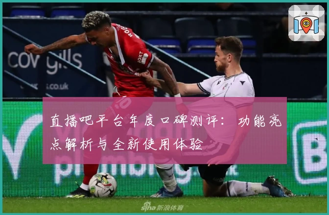 直播吧平台年度口碑测评：功能亮点解析与全新使用体验