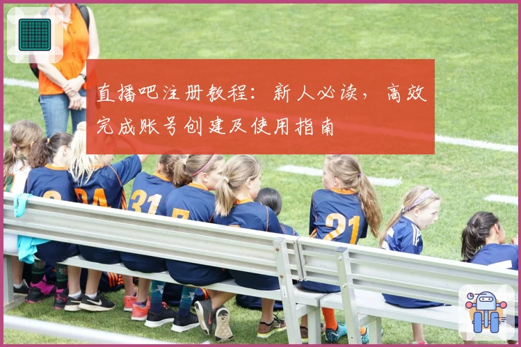 直播吧注册教程：新人必读，高效完成账号创建及使用指南