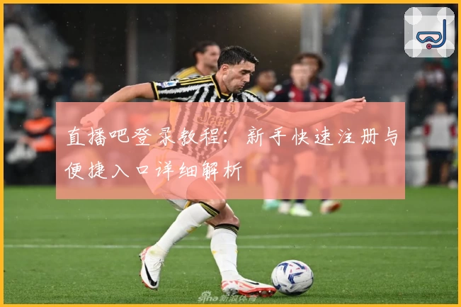 直播吧登录教程：新手快速注册与便捷入口详细解析