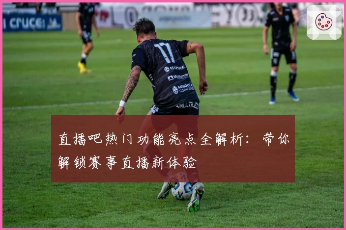 直播吧热门功能亮点全解析：带你解锁赛事直播新体验