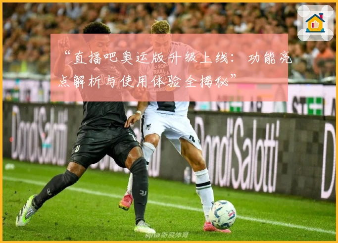 “直播吧奥运版升级上线：功能亮点解析与使用体验全揭秘”