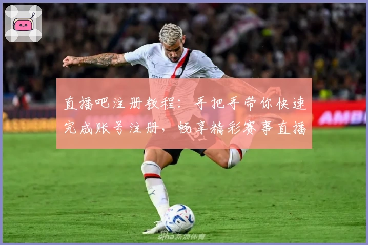 直播吧注册教程：手把手带你快速完成账号注册，畅享精彩赛事直播体验