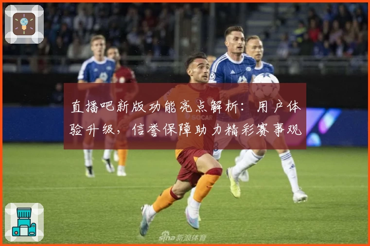 直播吧新版功能亮点解析:用户体验升级,信誉保障助力精彩赛事观看