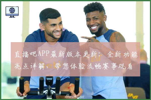 直播吧APP最新版本更新：全新功能亮点详解，带您体验流畅赛事观看