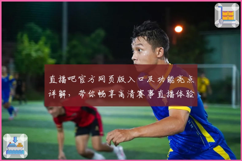 直播吧官方网页版入口及功能亮点详解，带你畅享高清赛事直播体验