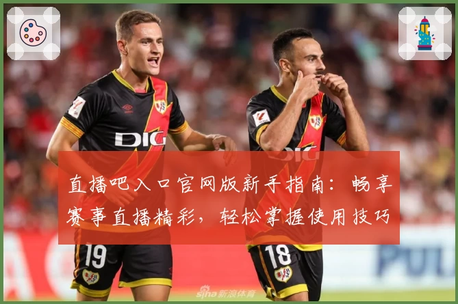 直播吧入口官网版新手指南：畅享赛事直播精彩，轻松掌握使用技巧