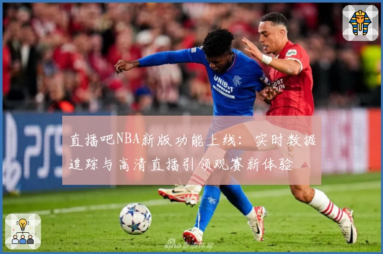 直播吧NBA新版功能上线：实时数据追踪与高清直播引领观赛新体验
