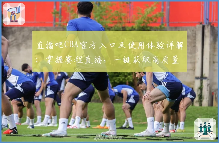 直播吧CBA官方入口及使用体验详解：掌握赛程直播，一键获取高质量内容