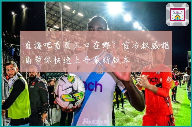 直播吧首页入口在哪？官方权威指南带你快速上手最新版本