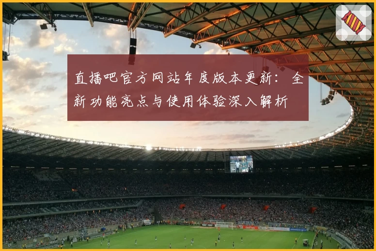 直播吧官方网站年度版本更新：全新功能亮点与使用体验深入解析
