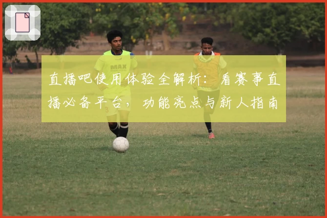 直播吧使用体验全解析：看赛事直播必备平台，功能亮点与新人指南详解