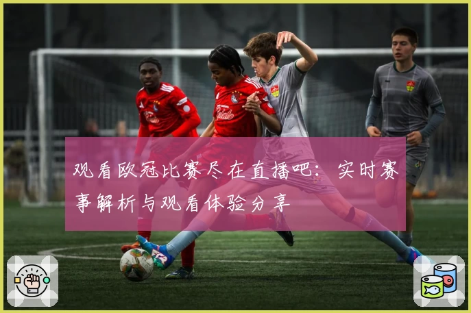观看欧冠比赛尽在直播吧：实时赛事解析与观看体验分享