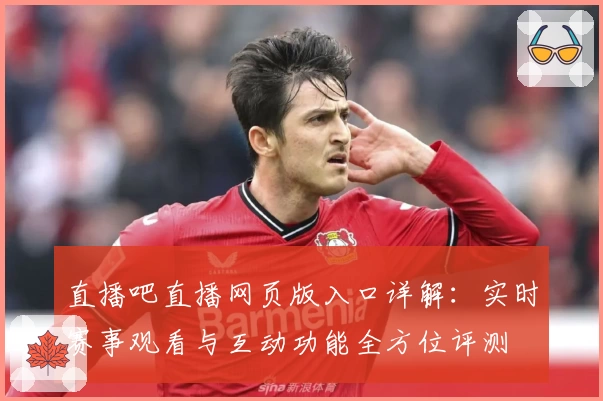 直播吧直播网页版入口详解:实时赛事观看与互动功能全方位评测