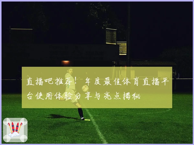 直播吧推荐！年度最佳体育直播平台使用体验分享与亮点揭秘