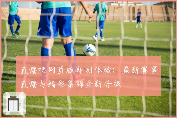 直播吧网页版即刻体验：最新赛事直播与精彩集锦全新升级