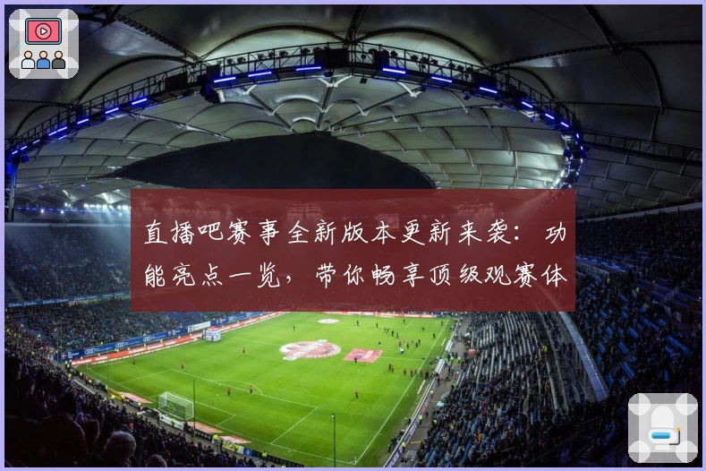 直播吧赛事全新版本更新来袭：功能亮点一览，带你畅享顶级观赛体验