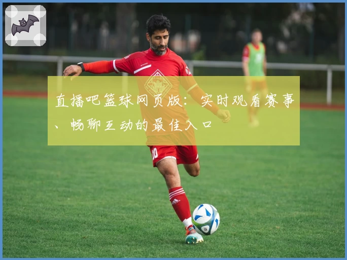 直播吧篮球网页版：实时观看赛事、畅聊互动的最佳入口