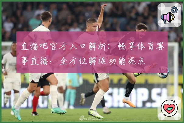 直播吧官方入口解析：畅享体育赛事直播，全方位解读功能亮点