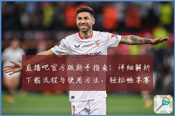 直播吧官方版新手指南：详细解析下载流程与使用方法，轻松畅享赛事直播体验