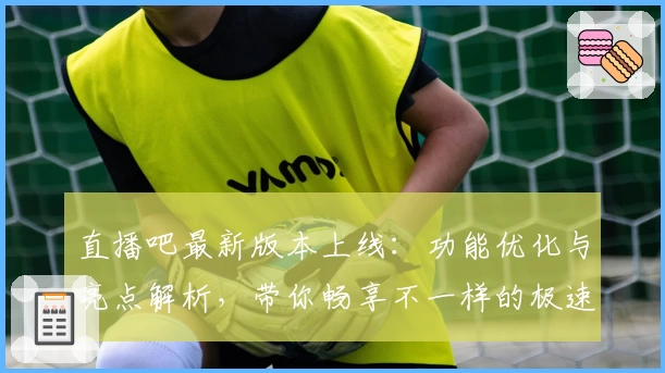 直播吧最新版本上线：功能优化与亮点解析，带你畅享不一样的极速观赛体验